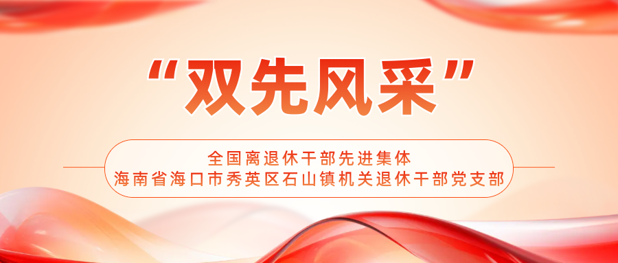 【“双先”事迹】“火山桑榆”映初心 遍洒银晖向晚晴——记海南省海口市秀英区石山镇机关退休干部党支部